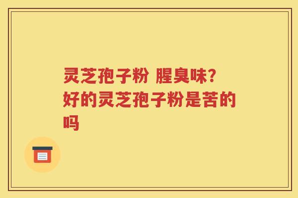 灵芝孢子粉 腥臭味？好的灵芝孢子粉是苦的吗