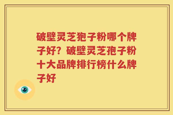 破壁灵芝狍子粉哪个牌子好？破壁灵芝孢子粉十大品牌排行榜什么牌子好