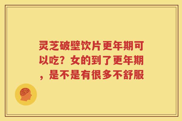 灵芝破壁饮片更年期可以吃？女的到了更年期，是不是有很多不舒服