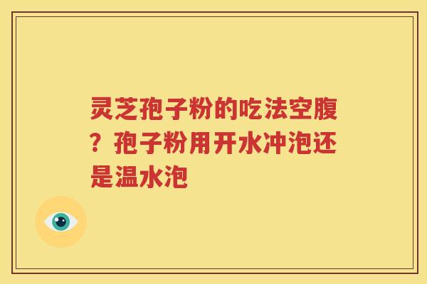 灵芝孢子粉的吃法空腹？孢子粉用开水冲泡还是温水泡
