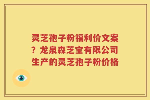 灵芝孢子粉福利价文案？龙泉森芝宝有限公司生产的灵芝孢子粉价格