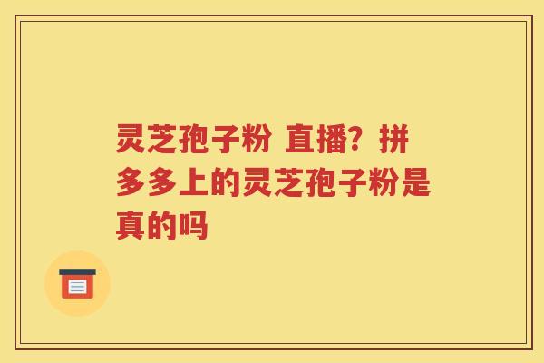 灵芝孢子粉 直播？拼多多上的灵芝孢子粉是真的吗