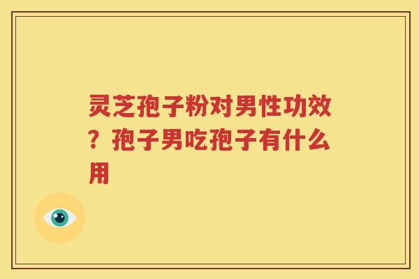灵芝孢子粉对男性功效？孢子男吃孢子有什么用