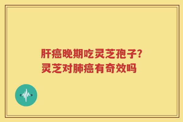 肝癌晚期吃灵芝孢子？灵芝对肺癌有奇效吗