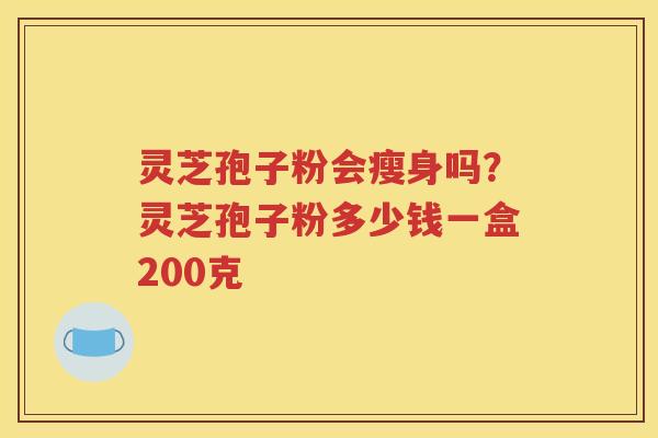 灵芝孢子粉会瘦身吗？灵芝孢子粉多少钱一盒200克