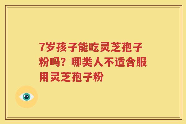 7岁孩子能吃灵芝孢子粉吗？哪类人不适合服用灵芝孢子粉