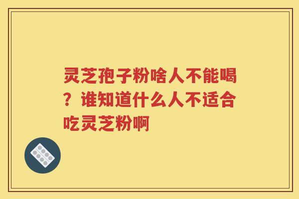 灵芝孢子粉啥人不能喝？谁知道什么人不适合吃灵芝粉啊
