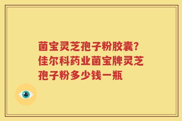 菌宝灵芝孢子粉胶囊？佳尔科药业菌宝牌灵芝孢子粉多少钱一瓶