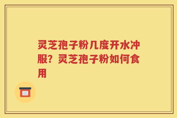 灵芝孢子粉几度开水冲服？灵芝孢子粉如何食用