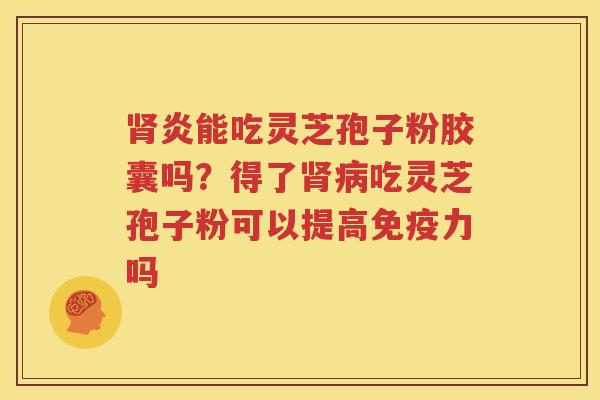 肾炎能吃灵芝孢子粉胶囊吗？得了肾病吃灵芝孢子粉可以提高免疫力吗