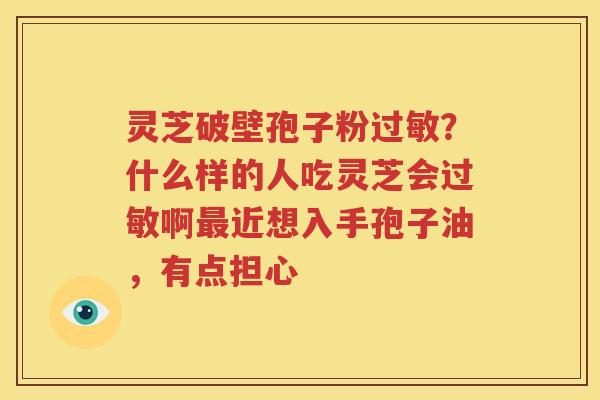 灵芝破壁孢子粉过敏？什么样的人吃灵芝会过敏啊最近想入手孢子油，有点担心