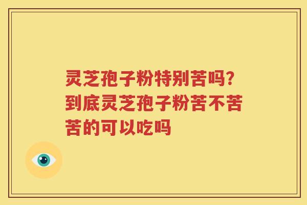 灵芝孢子粉特别苦吗？到底灵芝孢子粉苦不苦苦的可以吃吗