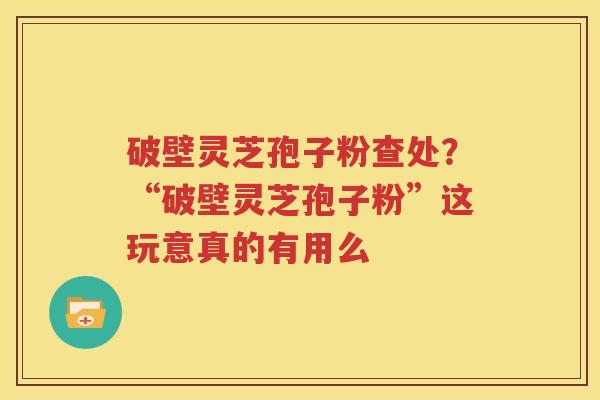 破壁灵芝孢子粉查处？“破壁灵芝孢子粉”这玩意真的有用么
