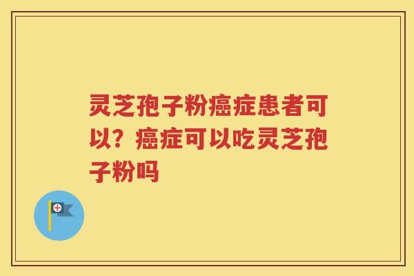 灵芝孢子粉癌症患者可以？癌症可以吃灵芝孢子粉吗