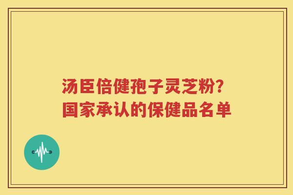 汤臣倍健孢子灵芝粉？国家承认的保健品名单