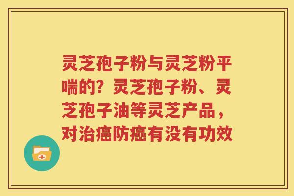 灵芝孢子粉与灵芝粉平喘的？灵芝孢子粉、灵芝孢子油等灵芝产品，对治癌防癌有没有功效