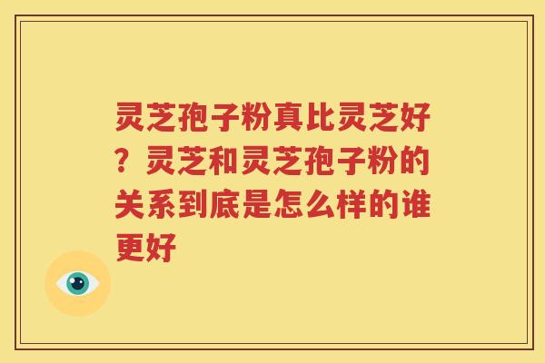 灵芝孢子粉真比灵芝好？灵芝和灵芝孢子粉的关系到底是怎么样的谁更好
