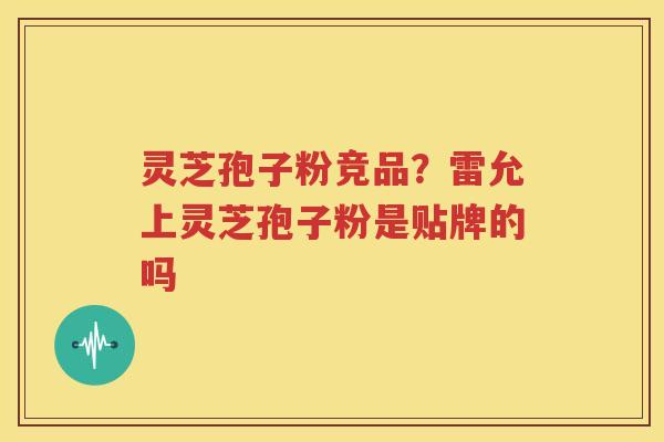 灵芝孢子粉竞品？雷允上灵芝孢子粉是贴牌的吗