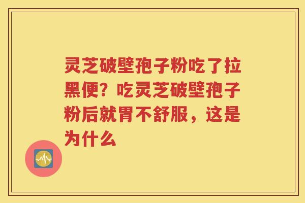 灵芝破壁孢子粉吃了拉黑便？吃灵芝破壁孢子粉后就胃不舒服，这是为什么