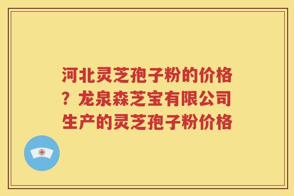 河北灵芝孢子粉的价格？龙泉森芝宝有限公司生产的灵芝孢子粉价格