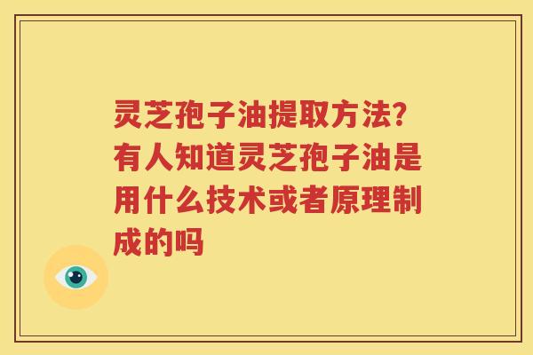 灵芝孢子油提取方法？有人知道灵芝孢子油是用什么技术或者原理制成的吗