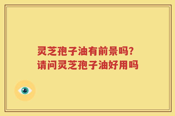 灵芝孢子油有前景吗？请问灵芝孢子油好用吗