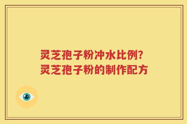 灵芝孢子粉冲水比例？灵芝孢子粉的制作配方