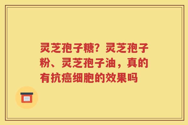 灵芝孢子糖？灵芝孢子粉、灵芝孢子油，真的有抗癌细胞的效果吗