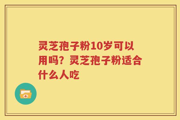 灵芝孢子粉10岁可以用吗？灵芝孢子粉适合什么人吃