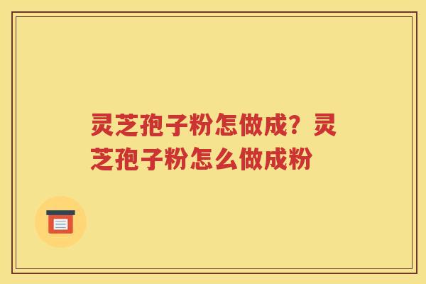 灵芝孢子粉怎做成？灵芝孢子粉怎么做成粉