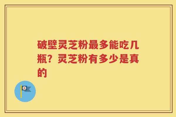 破壁灵芝粉最多能吃几瓶？灵芝粉有多少是真的