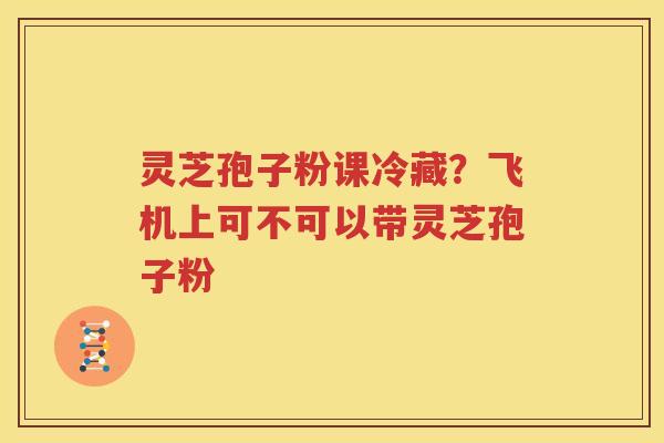 灵芝孢子粉课冷藏？飞机上可不可以带灵芝孢子粉