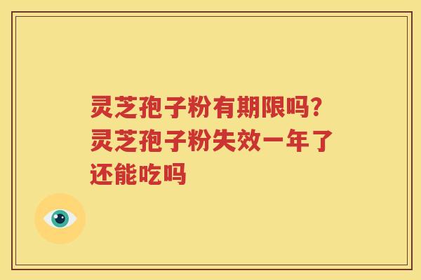 灵芝孢子粉有期限吗？灵芝孢子粉失效一年了还能吃吗