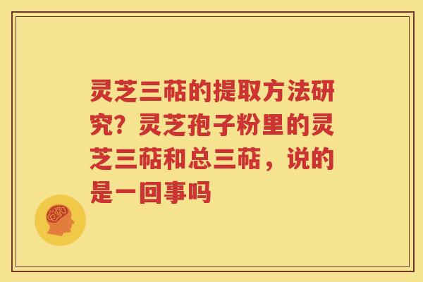 灵芝三萜的提取方法研究？灵芝孢子粉里的灵芝三萜和总三萜，说的是一回事吗