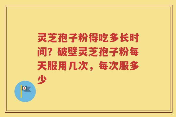 灵芝孢子粉得吃多长时间？破壁灵芝孢子粉每天服用几次，每次服多少