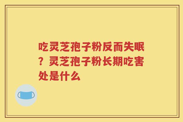吃灵芝孢子粉反而失眠？灵芝孢子粉长期吃害处是什么