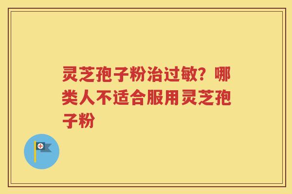 灵芝孢子粉治过敏？哪类人不适合服用灵芝孢子粉