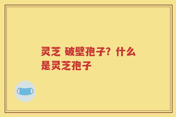 灵芝 破壁孢子？什么是灵芝孢子