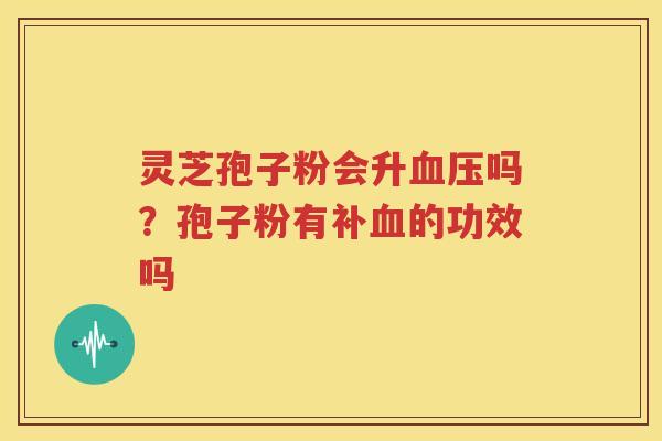 灵芝孢子粉会升血压吗？孢子粉有补血的功效吗