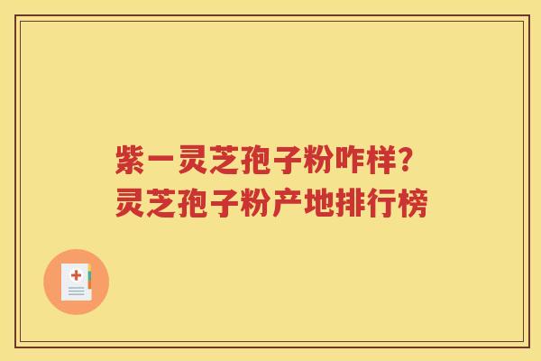 紫一灵芝孢子粉咋样？灵芝孢子粉产地排行榜