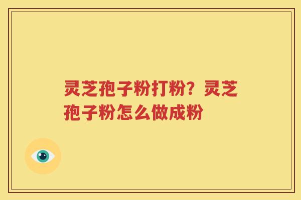 灵芝孢子粉打粉？灵芝孢子粉怎么做成粉