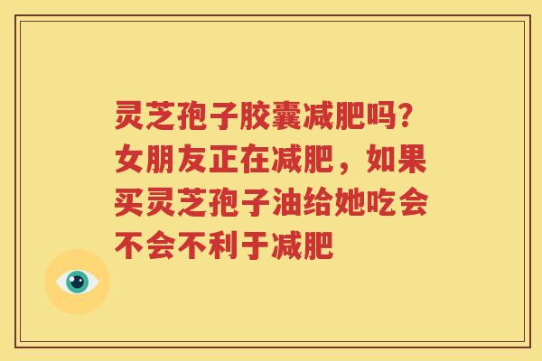 灵芝孢子胶囊减肥吗？女朋友正在减肥，如果买灵芝孢子油给她吃会不会不利于减肥