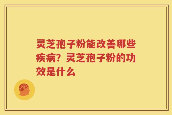 灵芝孢子粉能改善哪些疾病？灵芝孢子粉的功效是什么