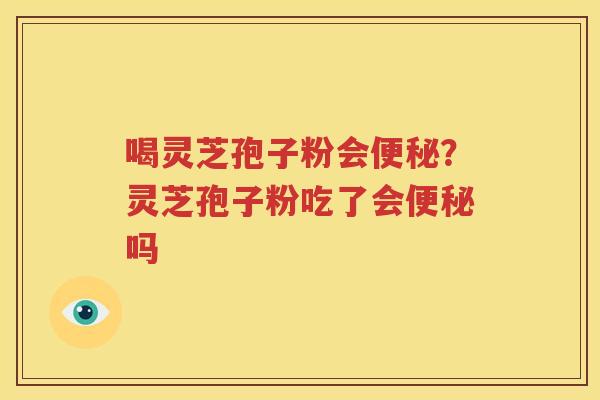 喝灵芝孢子粉会便秘？灵芝孢子粉吃了会便秘吗