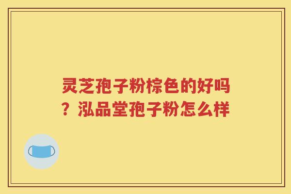 灵芝孢子粉棕色的好吗？泓品堂孢子粉怎么样