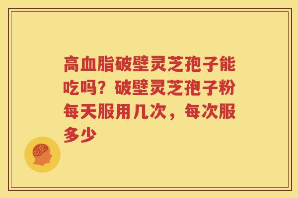 高血脂破壁灵芝孢子能吃吗？破壁灵芝孢子粉每天服用几次，每次服多少