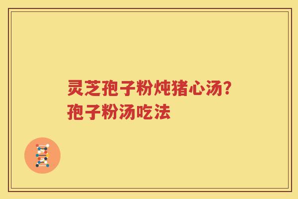 灵芝孢子粉炖猪心汤？孢子粉汤吃法