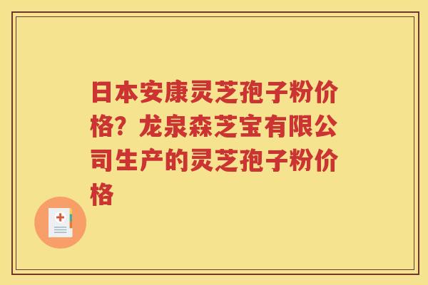 日本安康灵芝孢子粉价格？龙泉森芝宝有限公司生产的灵芝孢子粉价格
