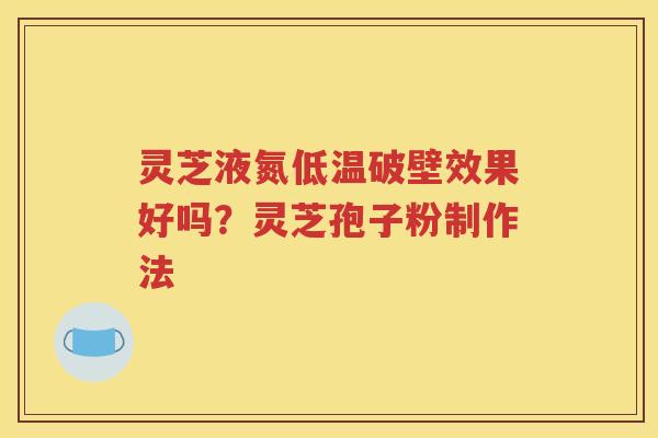 灵芝液氮低温破壁效果好吗？灵芝孢子粉制作法