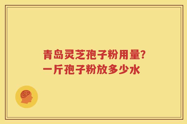 青岛灵芝孢子粉用量？一斤孢子粉放多少水
